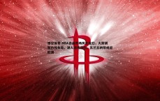 悟空体育-NBA自由市场风云变幻，火箭调整内线布局，湖人旧将回归，瓦兰丘纳斯或返欧洲